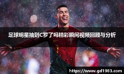 足球明星抽到C罗了吗精彩瞬间视频回顾与分析