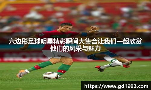 六边形足球明星精彩瞬间大集合让我们一起欣赏他们的风采与魅力